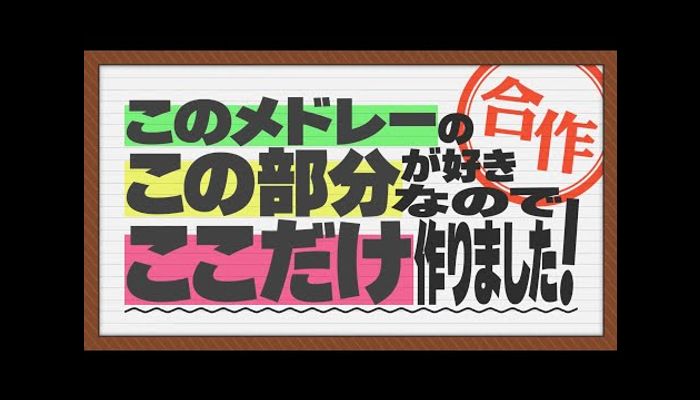 このメドレーのこの部分が好きなのでここだけ作りました！合作